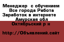 Менеджер (с обучением) - Все города Работа » Заработок в интернете   . Амурская обл.,Октябрьский р-н